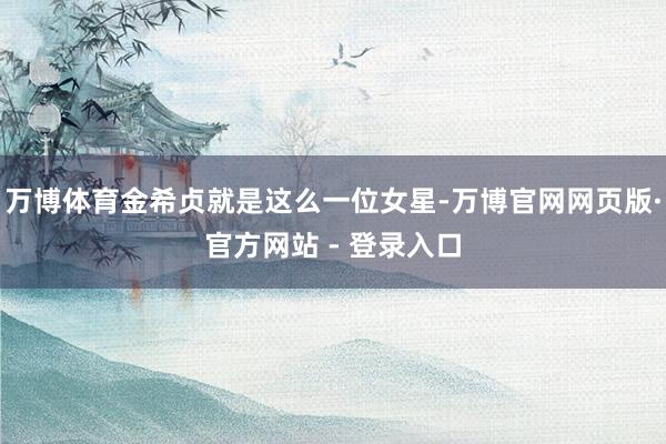 万博体育金希贞就是这么一位女星-万博官网网页版·官方网站 - 登录入口