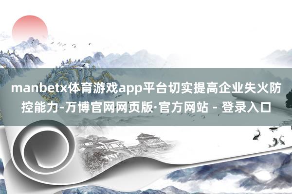 manbetx体育游戏app平台切实提高企业失火防控能力-万博官网网页版·官方网站 - 登录入口