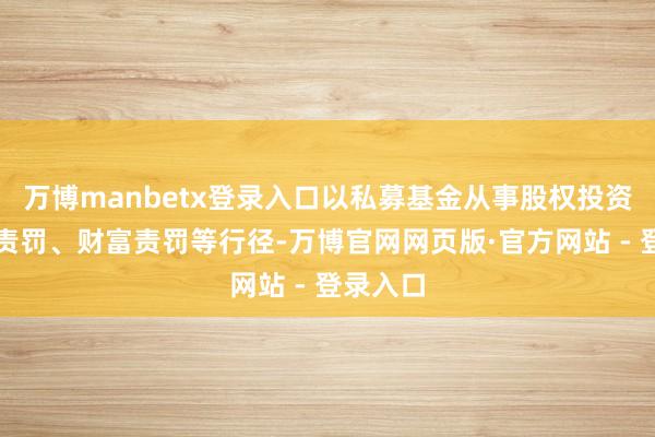 万博manbetx登录入口以私募基金从事股权投资、投资责罚、财富责罚等行径-万博官网网页版·官方网站 - 登录入口