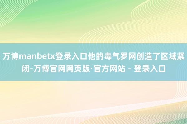 万博manbetx登录入口他的毒气罗网创造了区域紧闭-万博官网网页版·官方网站 - 登录入口