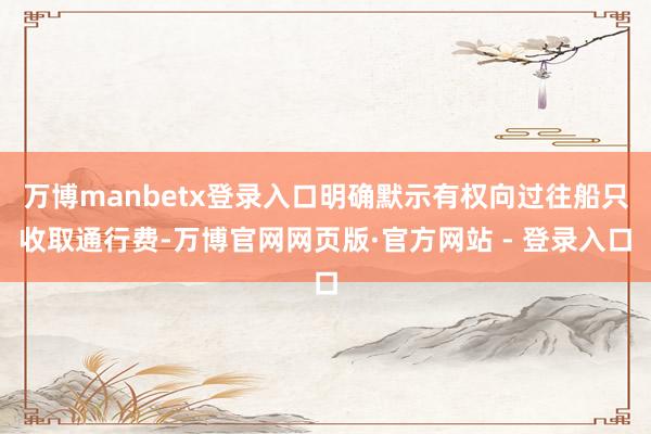 万博manbetx登录入口明确默示有权向过往船只收取通行费-万博官网网页版·官方网站 - 登录入口