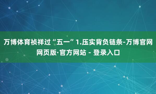 万博体育祯祥过“五一”1.压实背负链条-万博官网网页版·官方网站 - 登录入口
