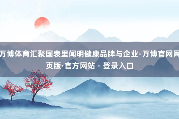 万博体育汇聚国表里闻明健康品牌与企业-万博官网网页版·官方网站 - 登录入口
