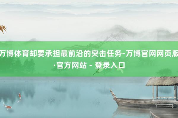 万博体育却要承担最前沿的突击任务-万博官网网页版·官方网站 - 登录入口