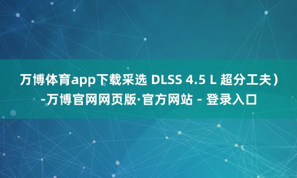 万博体育app下载采选 DLSS 4.5 L 超分工夫）-万博官网网页版·官方网站 - 登录入口