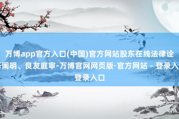 万博app官方入口(中国)官方网站股东在线法律诠释阐明、良友庭审-万博官网网页版·官方网站 - 登录入口