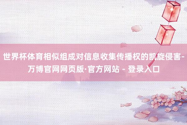 世界杯体育相似组成对信息收集传播权的凯旋侵害-万博官网网页版·官方网站 - 登录入口