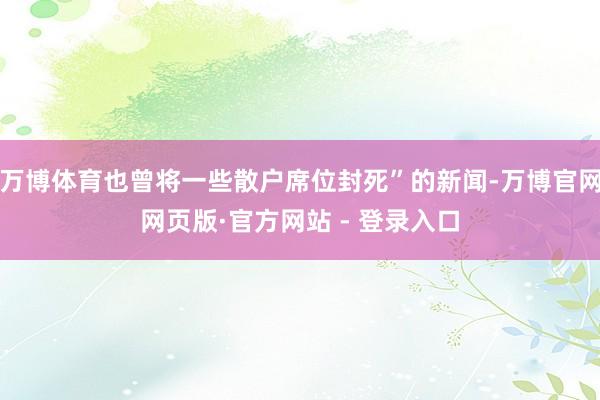 万博体育也曾将一些散户席位封死”的新闻-万博官网网页版·官方网站 - 登录入口
