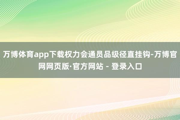 万博体育app下载权力会通员品级径直挂钩-万博官网网页版·官方网站 - 登录入口