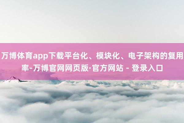 万博体育app下载平台化、模块化、电子架构的复用率-万博官网网页版·官方网站 - 登录入口
