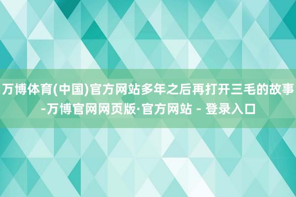 万博体育(中国)官方网站多年之后再打开三毛的故事-万博官网网页版·官方网站 - 登录入口