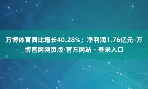 万博体育同比增长40.28%；净利润1.76亿元-万博官网网页版·官方网站 - 登录入口