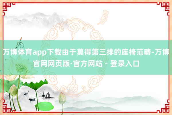 万博体育app下载由于莫得第三排的座椅范畴-万博官网网页版·官方网站 - 登录入口