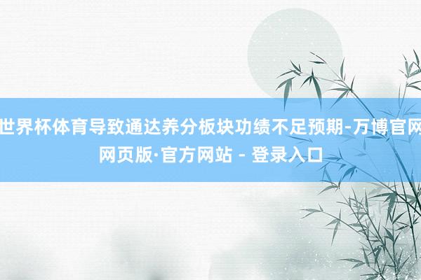 世界杯体育导致通达养分板块功绩不足预期-万博官网网页版·官方网站 - 登录入口