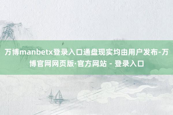 万博manbetx登录入口通盘现实均由用户发布-万博官网网页版·官方网站 - 登录入口