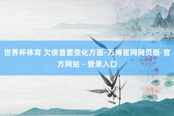 世界杯体育 　　欠债首要变化方面-万博官网网页版·官方网站 - 登录入口