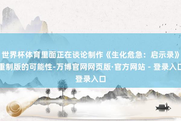 世界杯体育里面正在谈论制作《生化危急：启示录》重制版的可能性-万博官网网页版·官方网站 - 登录入口