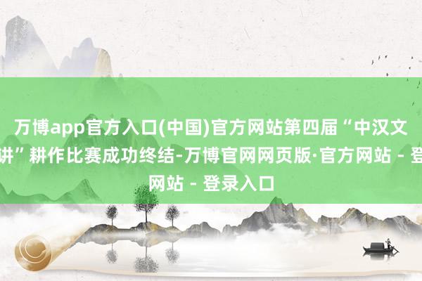 万博app官方入口(中国)官方网站第四届“中汉文物我来讲”耕作比赛成功终结-万博官网网页版·官方网站 - 登录入口
