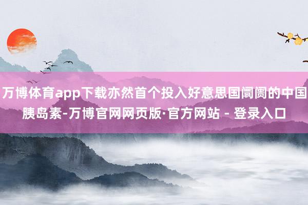 万博体育app下载亦然首个投入好意思国阛阓的中国胰岛素-万博官网网页版·官方网站 - 登录入口