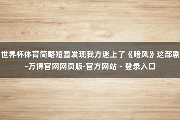世界杯体育简略短暂发现我方迷上了《暗风》这部剧-万博官网网页版·官方网站 - 登录入口