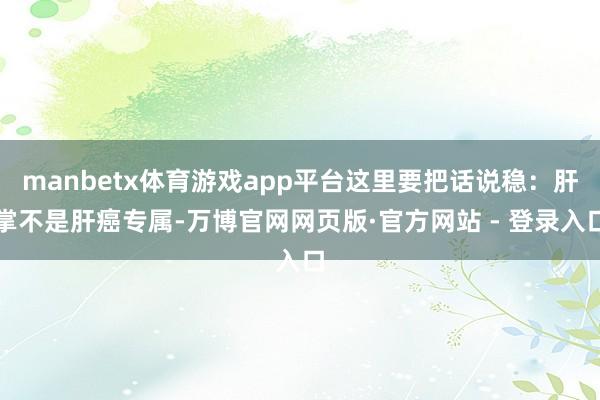 manbetx体育游戏app平台这里要把话说稳:肝掌不是肝癌专属-万博官网网页版·官方网站 - 登录入口