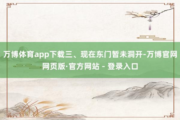 万博体育app下载三、现在东门暂未洞开-万博官网网页版·官方网站 - 登录入口