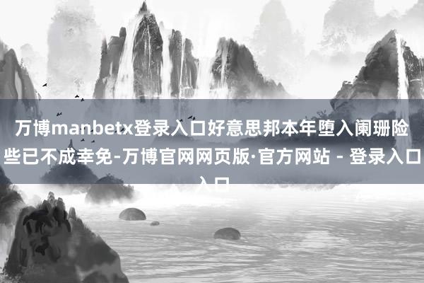 万博manbetx登录入口好意思邦本年堕入阑珊险些已不成幸免-万博官网网页版·官方网站 - 登录入口