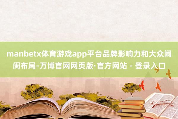 manbetx体育游戏app平台品牌影响力和大众阛阓布局-万博官网网页版·官方网站 - 登录入口