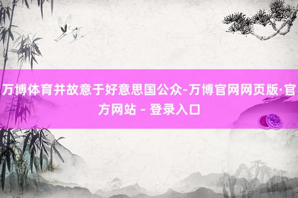 万博体育并故意于好意思国公众-万博官网网页版·官方网站 - 登录入口