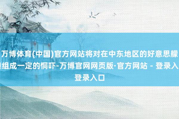 万博体育(中国)官方网站将对在中东地区的好意思艨艟组成一定的恫吓-万博官网网页版·官方网站 - 登录入口