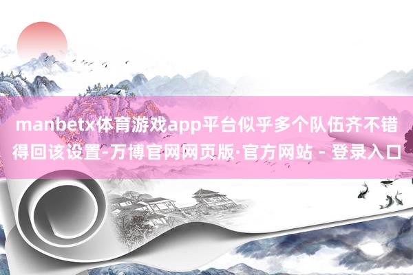 manbetx体育游戏app平台似乎多个队伍齐不错得回该设置-万博官网网页版·官方网站 - 登录入口