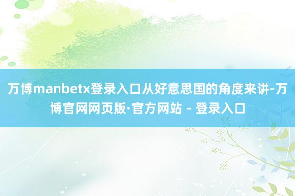 万博manbetx登录入口从好意思国的角度来讲-万博官网网页版·官方网站 - 登录入口
