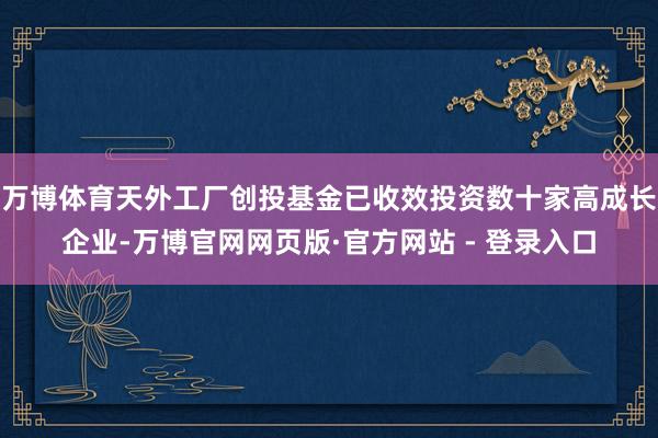 万博体育天外工厂创投基金已收效投资数十家高成长企业-万博官网网页版·官方网站 - 登录入口