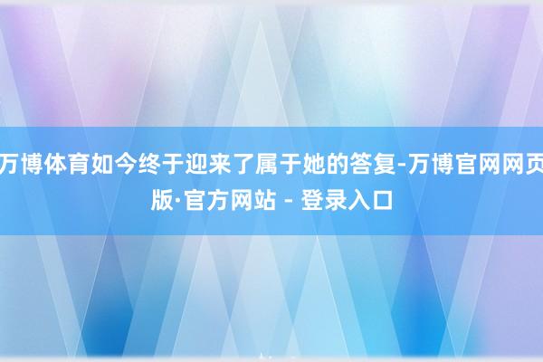 万博体育如今终于迎来了属于她的答复-万博官网网页版·官方网站 - 登录入口