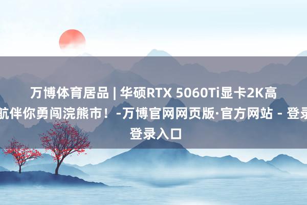 万博体育居品 | 华硕RTX 5060Ti显卡2K高帧护航伴你勇闯浣熊市！-万博官网网页版·官方网站 - 登录入口
