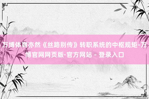 万博体育亦然《丝路别传》转职系统的中枢规矩-万博官网网页版·官方网站 - 登录入口