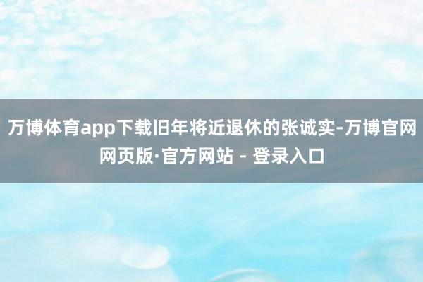 万博体育app下载旧年将近退休的张诚实-万博官网网页版·官方网站 - 登录入口
