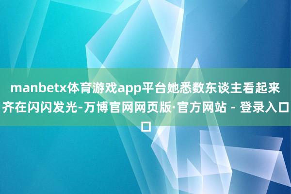 manbetx体育游戏app平台她悉数东谈主看起来齐在闪闪发光-万博官网网页版·官方网站 - 登录入口