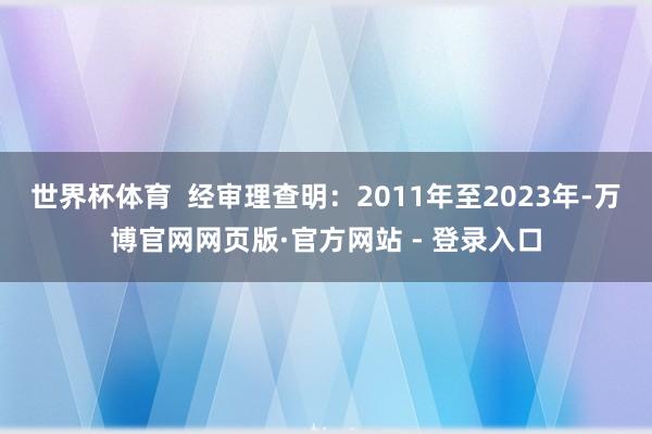 世界杯体育  经审理查明：2011年至2023年-万博官网网页版·官方网站 - 登录入口