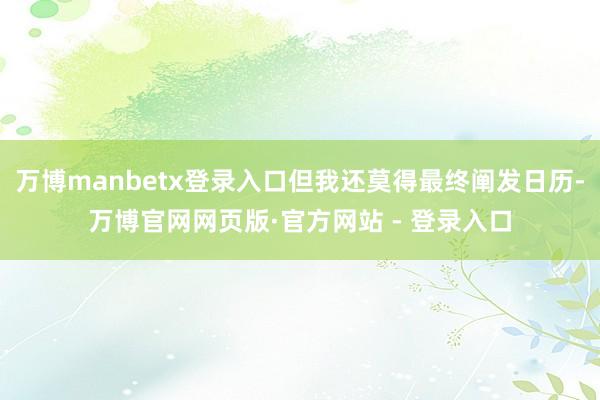 万博manbetx登录入口但我还莫得最终阐发日历-万博官网网页版·官方网站 - 登录入口
