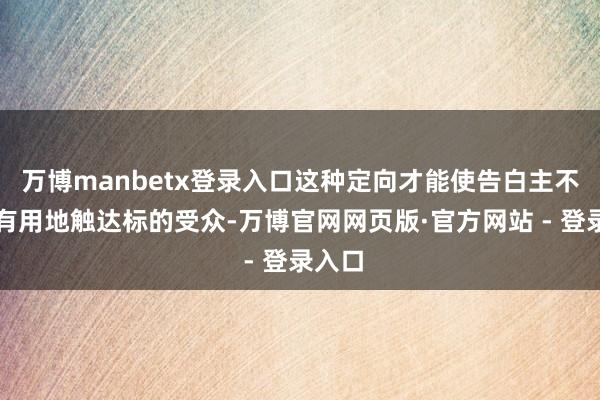 万博manbetx登录入口这种定向才能使告白主不详更有用地触达标的受众-万博官网网页版·官方网站 - 登录入口