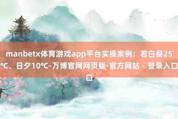 manbetx体育游戏app平台实操案例：若白昼25℃、日夕10℃-万博官网网页版·官方网站 - 登录入口