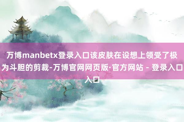 万博manbetx登录入口该皮肤在设想上领受了极为斗胆的剪裁-万博官网网页版·官方网站 - 登录入口