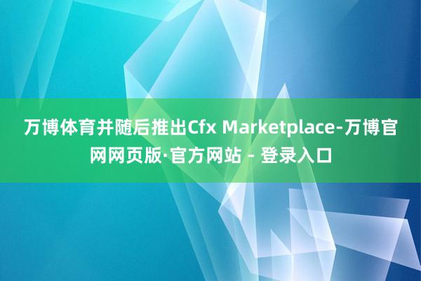 万博体育并随后推出Cfx Marketplace-万博官网网页版·官方网站 - 登录入口