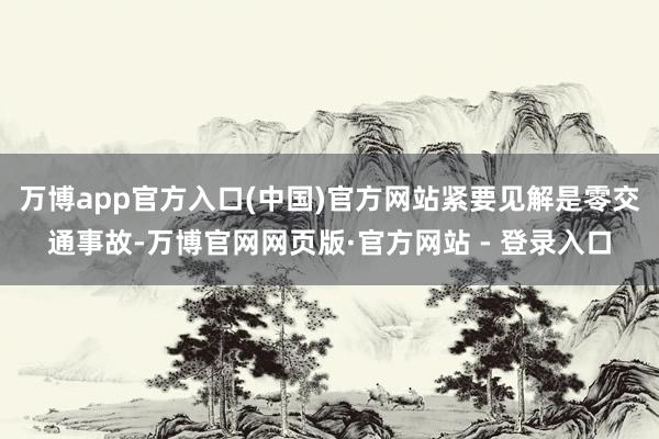 万博app官方入口(中国)官方网站紧要见解是零交通事故-万博官网网页版·官方网站 - 登录入口