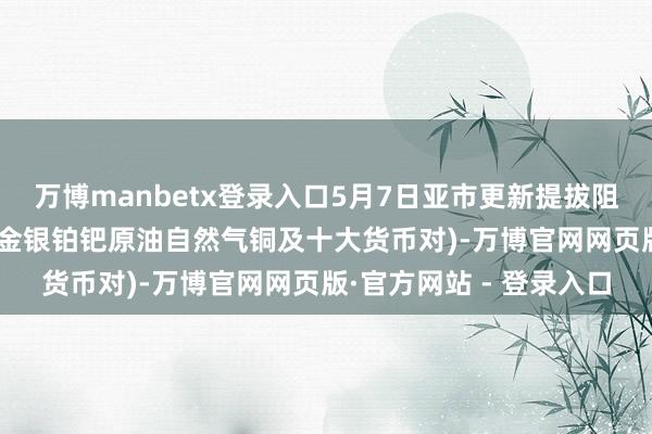 万博manbetx登录入口5月7日亚市更新提拔阻力：18品种提拔阻力(金银铂钯原油自然气铜及十大货币对)-万博官网网页版·官方网站 - 登录入口