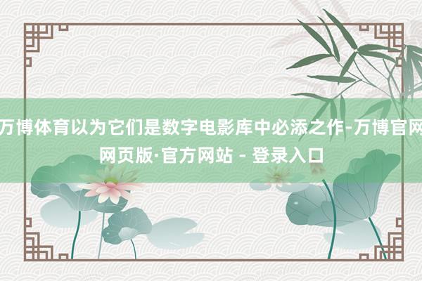 万博体育以为它们是数字电影库中必添之作-万博官网网页版·官方网站 - 登录入口
