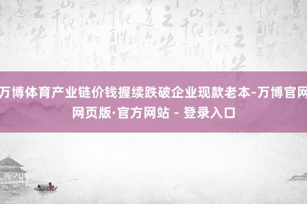 万博体育产业链价钱握续跌破企业现款老本-万博官网网页版·官方网站 - 登录入口