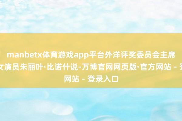 manbetx体育游戏app平台外洋评奖委员会主席、法国女演员朱丽叶·比诺什说-万博官网网页版·官方网站 - 登录入口