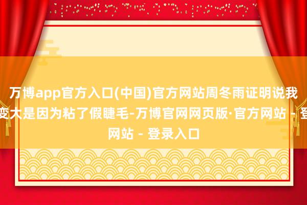 万博app官方入口(中国)官方网站周冬雨证明说我方眼睛变大是因为粘了假睫毛-万博官网网页版·官方网站 - 登录入口